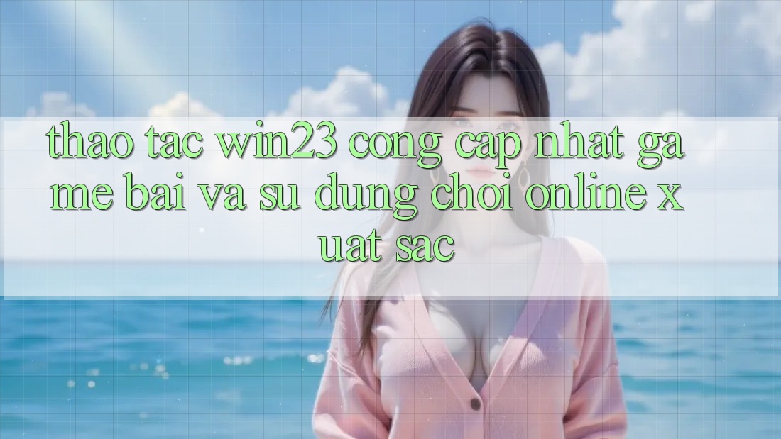 Thao tác win23 - Cổng Cập Nhật Game Bài Và Sử dụng Chơi Online Xuất sắc