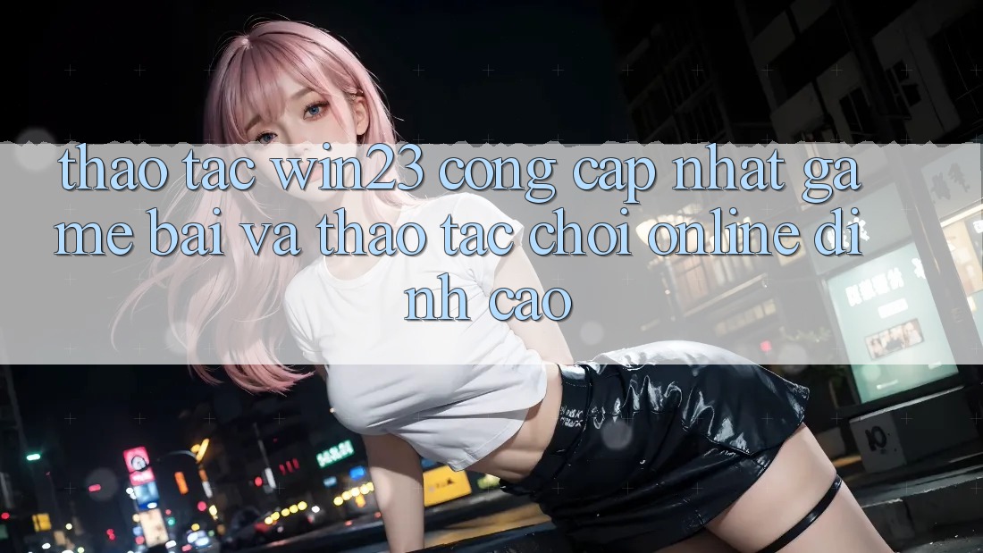 Thao tác win23 - Cổng Cập Nhật Game Bài Và Thao tác Chơi Online Đỉnh Cao Thao tác win23 - Cổng Cập Nhật Game Bài Và Thao tác Chơi Online Đỉnh Cao
