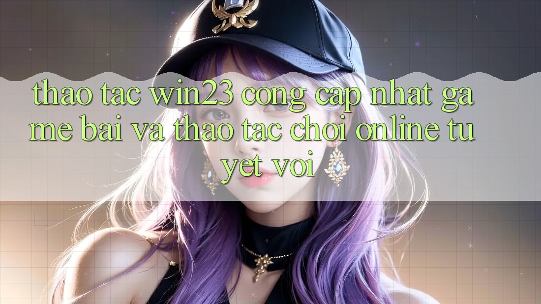 Thao tác win23 - Cổng Cập Nhật Game Bài Và Thao tác Chơi Online Tuyệt vời