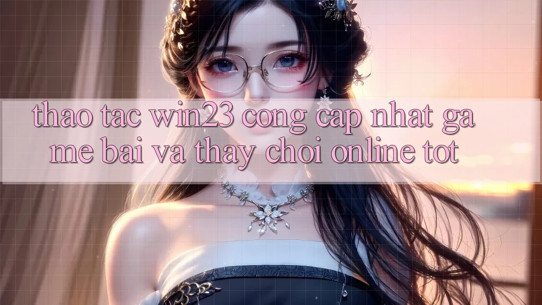 Thao tác win23 - Cổng Cập Nhật Game Bài Và Thấy Chơi Online Tốt Thao tác win23 - Cổng Cập Nhật Game Bài Và Thấy Chơi Online Tốt