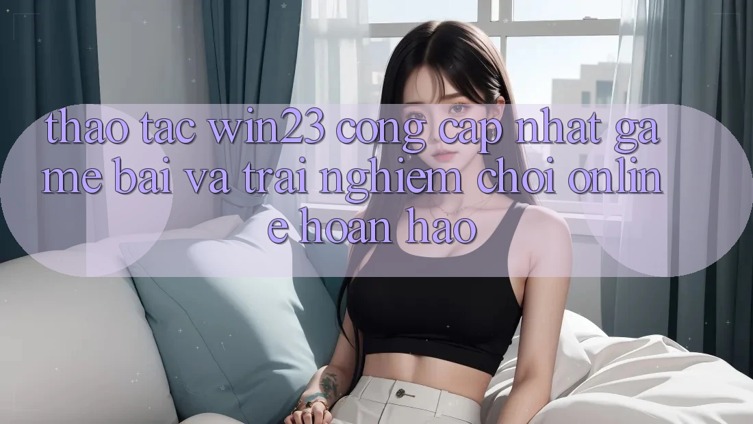 Thao tác win23 - Cổng Cập Nhật Game Bài Và Trải Nghiệm Chơi Online Hoàn hảo Thao tác win23 - Cổng Cập Nhật Game Bài Và Trải Nghiệm Chơi Online Hoàn hảo
