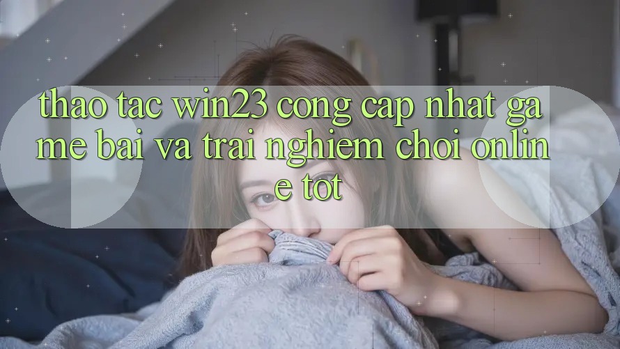 Thao tác win23 - Cổng Cập Nhật Game Bài Và Trải Nghiệm Chơi Online Tốt Thao tác win23 - Cổng Cập Nhật Game Bài Và Trải Nghiệm Chơi Online Tốt