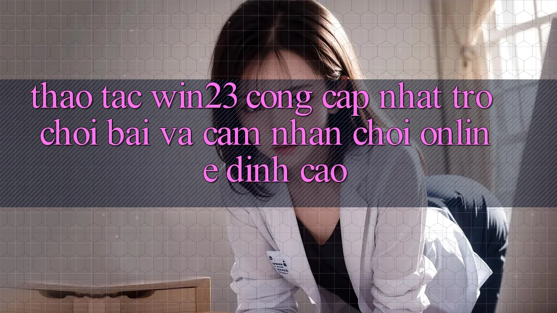 Thao tác win23 - Cổng Cập Nhật Trò chơi Bài Và Cảm nhận Chơi Online Đỉnh Cao Thao tác win23 - Cổng Cập Nhật Trò chơi Bài Và Cảm nhận Chơi Online Đỉnh Cao