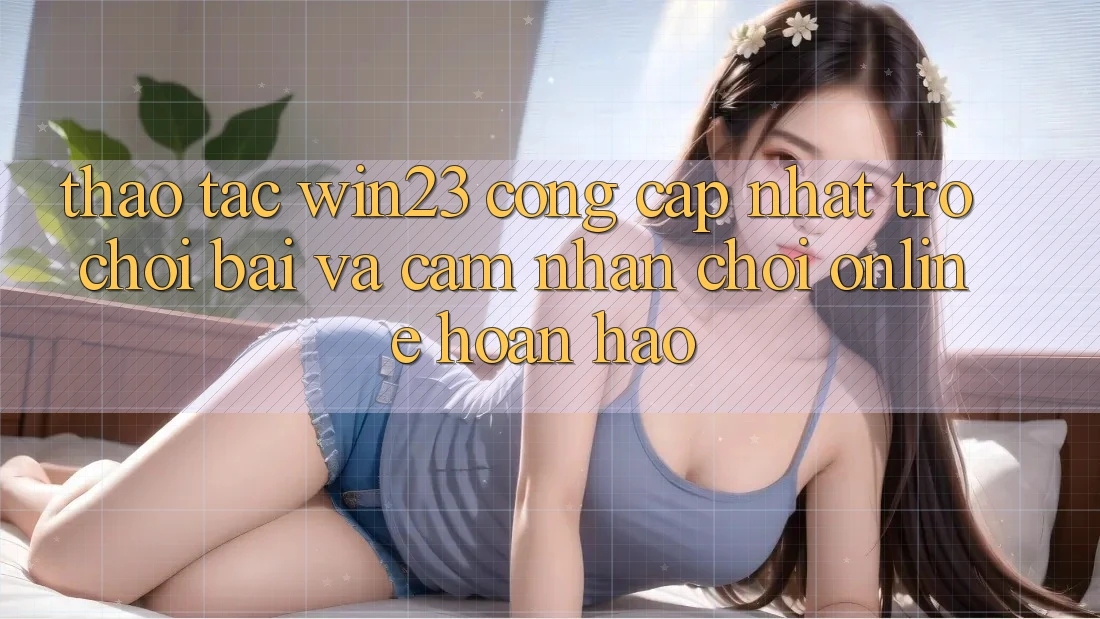 Thao tác win23 - Cổng Cập Nhật Trò chơi Bài Và Cảm nhận Chơi Online Hoàn hảo Thao tác win23 - Cổng Cập Nhật Trò chơi Bài Và Cảm nhận Chơi Online Hoàn hảo