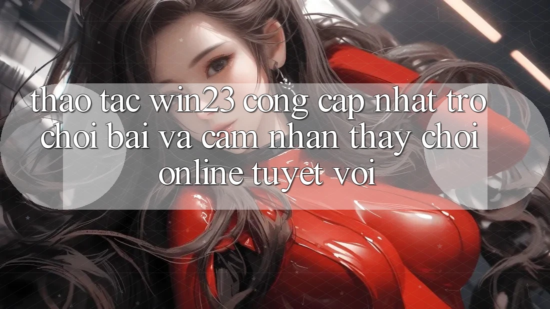Thao tác win23 - Cổng Cập Nhật Trò chơi Bài Và Cảm nhận thấy Chơi Online Tuyệt vời Thao tác win23 - Cổng Cập Nhật Trò chơi Bài Và Cảm nhận thấy Chơi Online Tuyệt vời