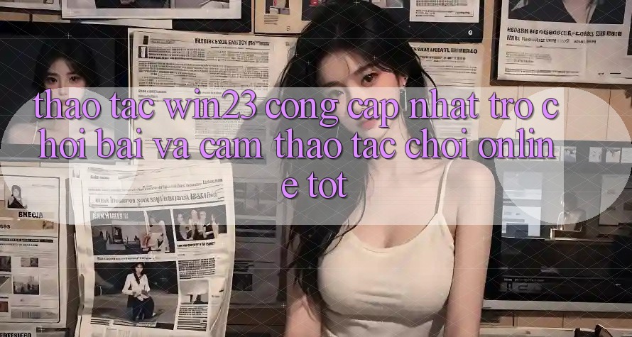 Thao tác win23 - Cổng Cập Nhật Trò chơi Bài Và Cảm thao tác Chơi Online Tốt
