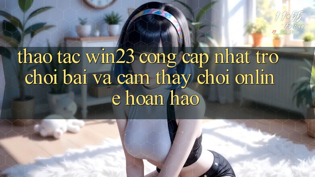 Thao tác win23 - Cổng Cập Nhật Trò chơi Bài Và Cảm thấy Chơi Online Hoàn hảo Thao tác win23 - Cổng Cập Nhật Trò chơi Bài Và Cảm thấy Chơi Online Hoàn hảo