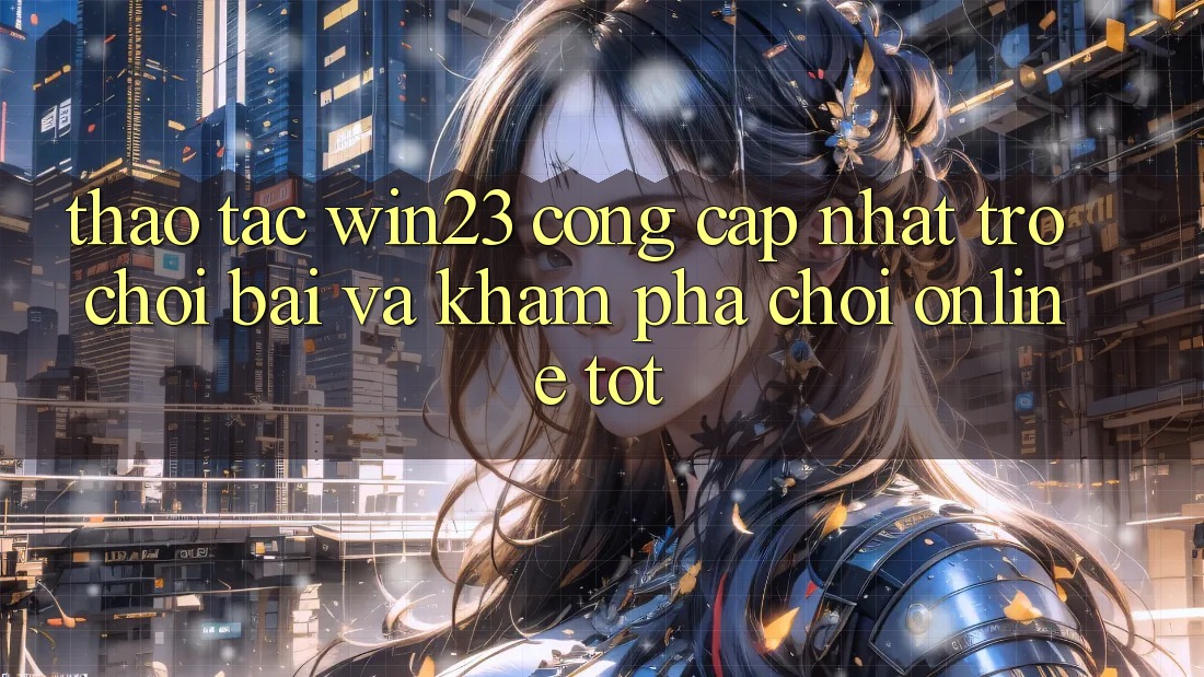 Thao tác win23 - Cổng Cập Nhật Trò chơi Bài Và Khám phá Chơi Online Tốt Thao tác win23 - Cổng Cập Nhật Trò chơi Bài Và Khám phá Chơi Online Tốt