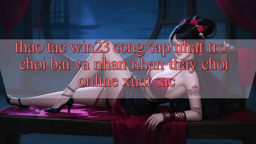 Thao tác win23 - Cổng Cập Nhật Trò chơi Bài Và Nhận nhận thấy Chơi Online Xuất sắc Thao tác win23 - Cổng Cập Nhật Trò chơi Bài Và Nhận nhận thấy Chơi Online Xuất sắc