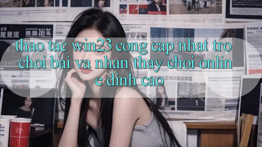 Thao tác win23 - Cổng Cập Nhật Trò chơi Bài Và Nhận thấy Chơi Online Đỉnh Cao
