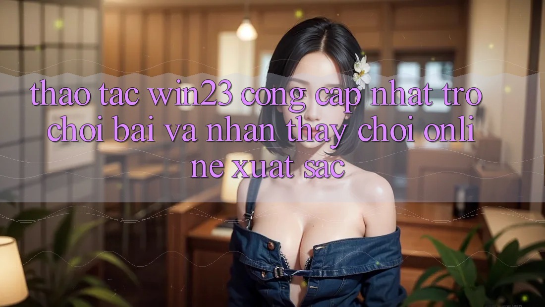 Thao tác win23 - Cổng Cập Nhật Trò chơi Bài Và Nhận thấy Chơi Online Xuất sắc Thao tác win23 - Cổng Cập Nhật Trò chơi Bài Và Nhận thấy Chơi Online Xuất sắc