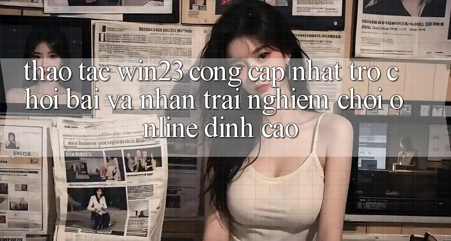 Thao tác win23 - Cổng Cập Nhật Trò chơi Bài Và Nhận trải nghiệm Chơi Online Đỉnh Cao Thao tác win23 - Cổng Cập Nhật Trò chơi Bài Và Nhận trải nghiệm Chơi Online Đỉnh Cao