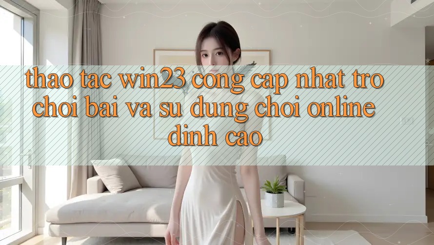 Thao tác win23 - Cổng Cập Nhật Trò chơi Bài Và Sử dụng Chơi Online Đỉnh Cao Thao tác win23 - Cổng Cập Nhật Trò chơi Bài Và Sử dụng Chơi Online Đỉnh Cao