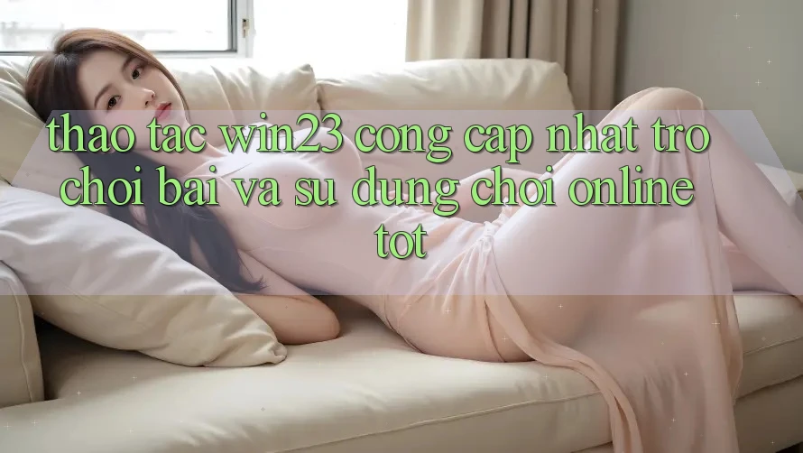 Thao tác win23 - Cổng Cập Nhật Trò chơi Bài Và Sử dụng Chơi Online Tốt Thao tác win23 - Cổng Cập Nhật Trò chơi Bài Và Sử dụng Chơi Online Tốt