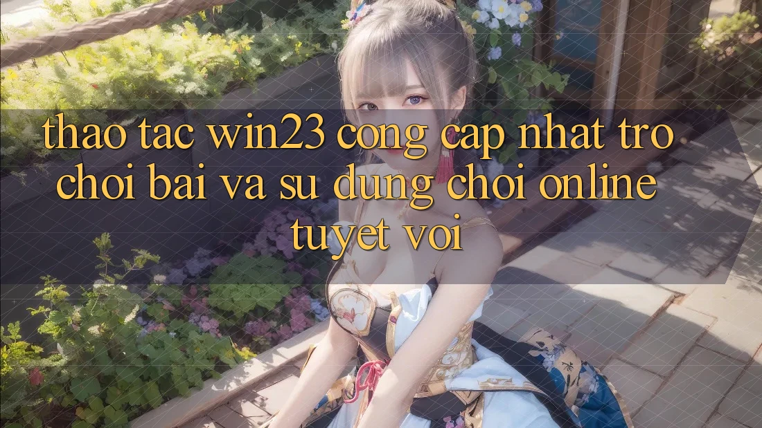 Thao tác win23 - Cổng Cập Nhật Trò chơi Bài Và Sử dụng Chơi Online Tuyệt vời