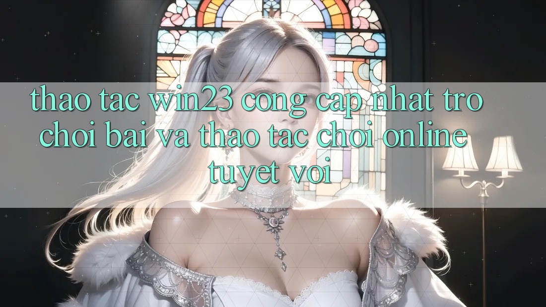 Thao tác win23 - Cổng Cập Nhật Trò chơi Bài Và Thao tác Chơi Online Tuyệt vời Thao tác win23 - Cổng Cập Nhật Trò chơi Bài Và Thao tác Chơi Online Tuyệt vời