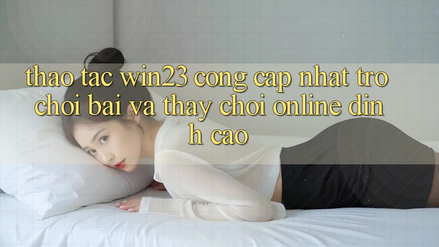 Thao tác win23 - Cổng Cập Nhật Trò chơi Bài Và Thấy Chơi Online Đỉnh Cao Thao tác win23 - Cổng Cập Nhật Trò chơi Bài Và Thấy Chơi Online Đỉnh Cao