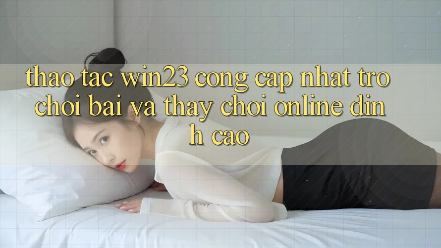 Thao tác win23 - Cổng Cập Nhật Trò chơi Bài Và Thấy Chơi Online Đỉnh Cao Thao tác win23 - Cổng Cập Nhật Trò chơi Bài Và Thấy Chơi Online Đỉnh Cao