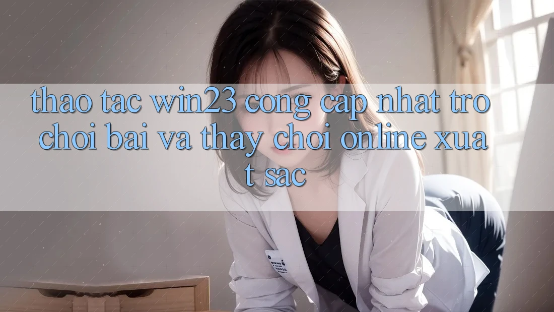 Thao tác win23 - Cổng Cập Nhật Trò chơi Bài Và Thấy Chơi Online Xuất sắc Thao tác win23 - Cổng Cập Nhật Trò chơi Bài Và Thấy Chơi Online Xuất sắc