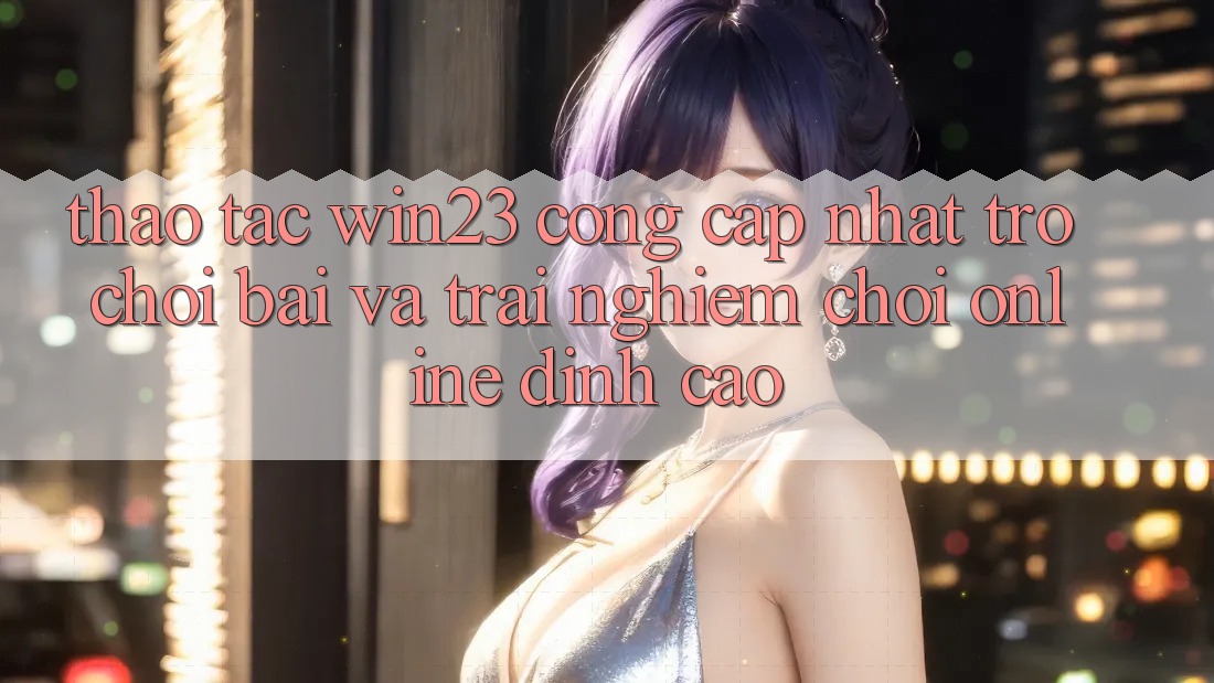 Thao tác win23 - Cổng Cập Nhật Trò chơi Bài Và Trải Nghiệm Chơi Online Đỉnh Cao Thao tác win23 - Cổng Cập Nhật Trò chơi Bài Và Trải Nghiệm Chơi Online Đỉnh Cao