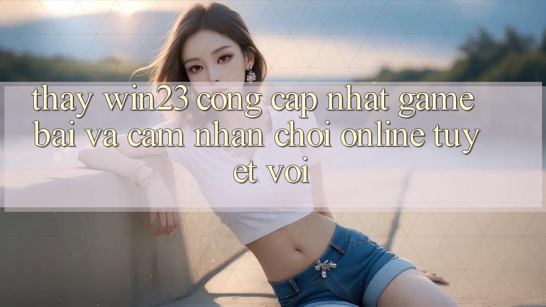 Thấy win23 - Cổng Cập Nhật Game Bài Và Cảm nhận Chơi Online Tuyệt vời Thấy win23 - Cổng Cập Nhật Game Bài Và Cảm nhận Chơi Online Tuyệt vời