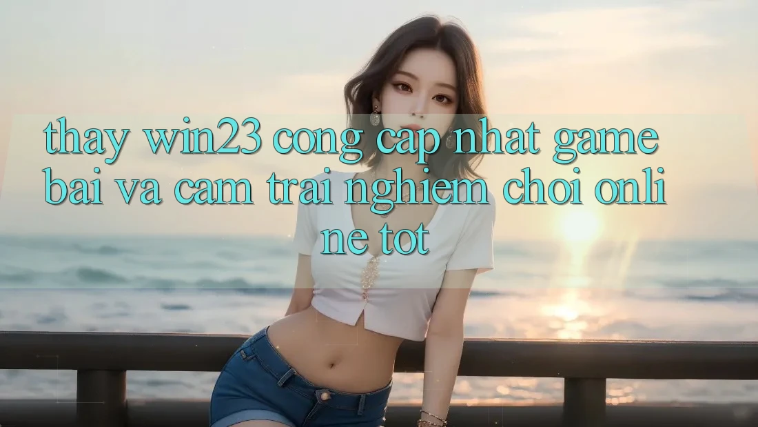Thấy win23 - Cổng Cập Nhật Game Bài Và Cảm trải nghiệm Chơi Online Tốt
