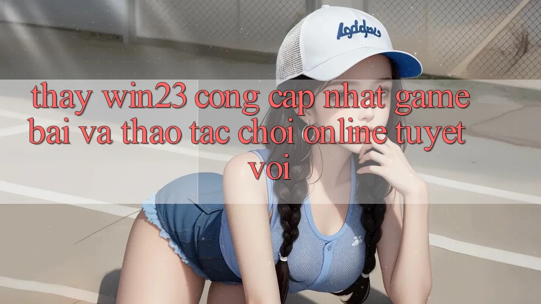 Thấy win23 - Cổng Cập Nhật Game Bài Và Thao tác Chơi Online Tuyệt vời Thấy win23 - Cổng Cập Nhật Game Bài Và Thao tác Chơi Online Tuyệt vời