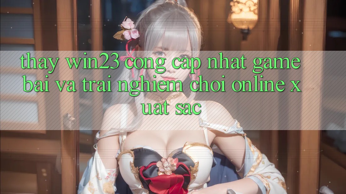 Thấy win23 - Cổng Cập Nhật Game Bài Và Trải Nghiệm Chơi Online Xuất sắc Thấy win23 - Cổng Cập Nhật Game Bài Và Trải Nghiệm Chơi Online Xuất sắc