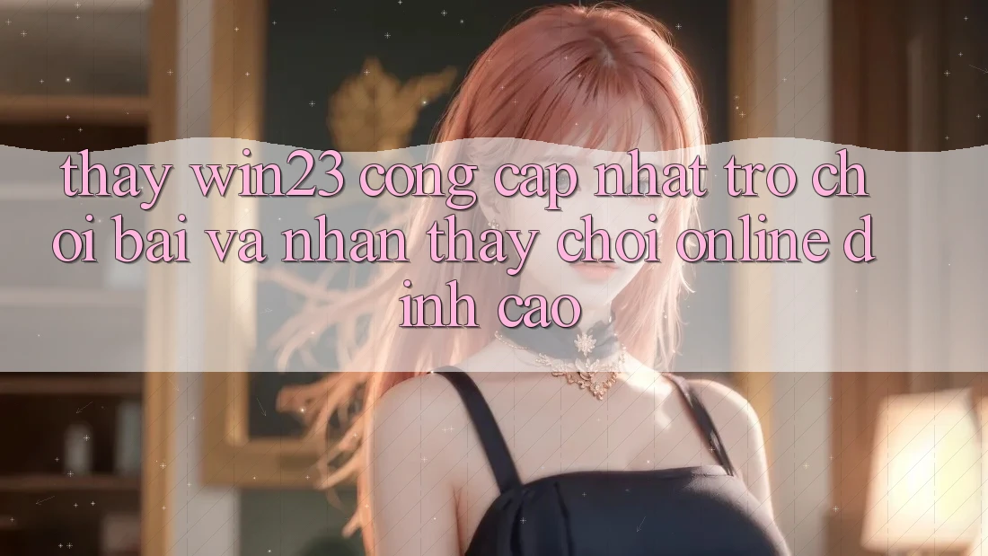 Thấy win23 - Cổng Cập Nhật Trò chơi Bài Và Nhận thấy Chơi Online Đỉnh Cao Thấy win23 - Cổng Cập Nhật Trò chơi Bài Và Nhận thấy Chơi Online Đỉnh Cao
