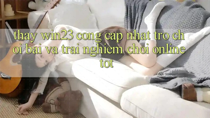 Thấy win23 - Cổng Cập Nhật Trò chơi Bài Và Trải Nghiệm Chơi Online Tốt Thấy win23 - Cổng Cập Nhật Trò chơi Bài Và Trải Nghiệm Chơi Online Tốt