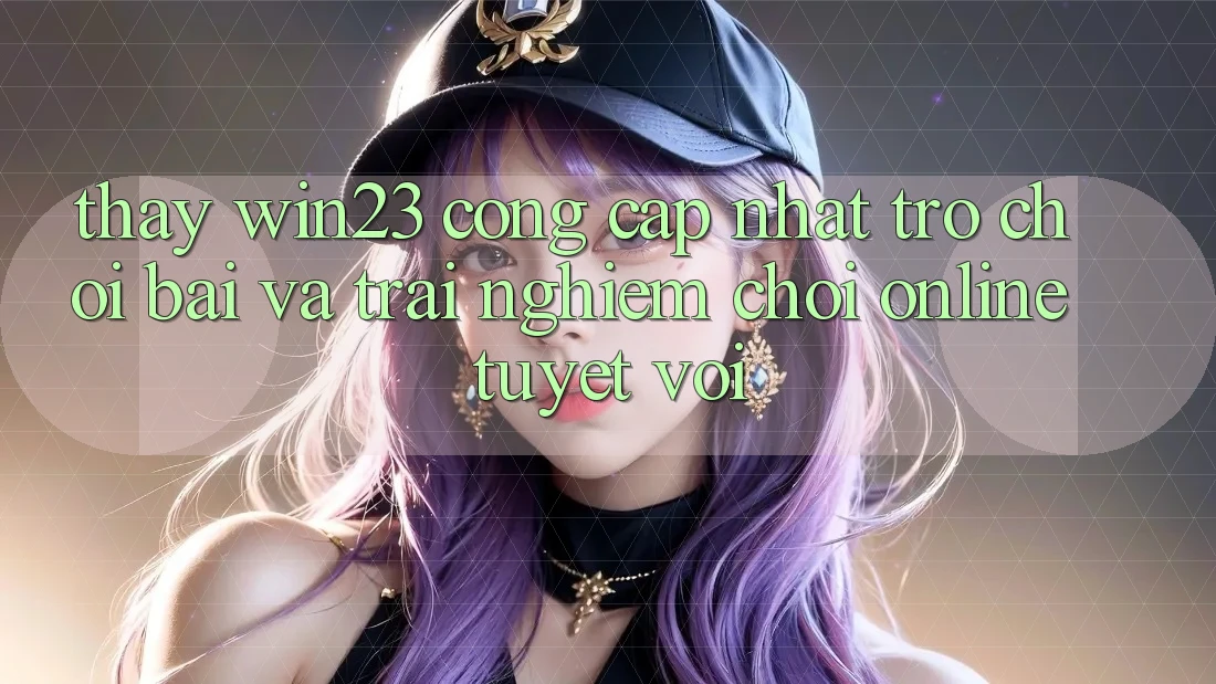 Thấy win23 - Cổng Cập Nhật Trò chơi Bài Và Trải Nghiệm Chơi Online Tuyệt vời