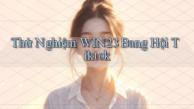 thử nghiệm win23 bang hội tiktok