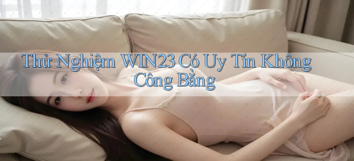 thử nghiệm win23 có uy tín không công bằng