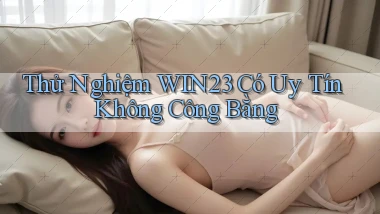 thử nghiệm win23 có uy tín không công bằng
