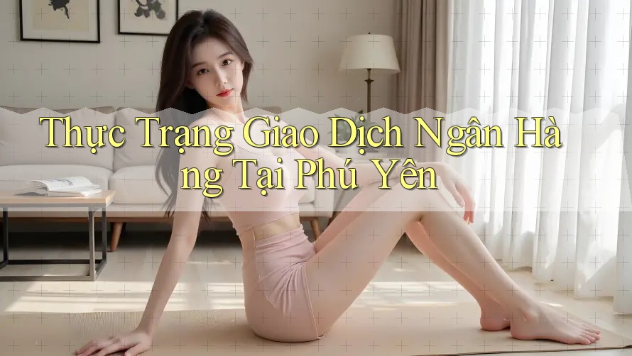 Thực Trạng Giao Dịch Ngân Hàng Tại Phú Yên Thực Trạng Giao Dịch Ngân Hàng Tại Phú Yên