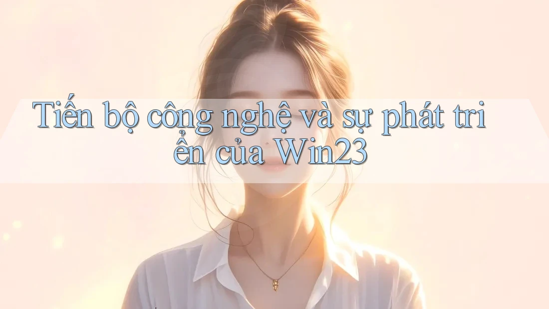 Tiến bộ công nghệ và sự phát triển của Win23 Tiến bộ công nghệ và sự phát triển của Win23