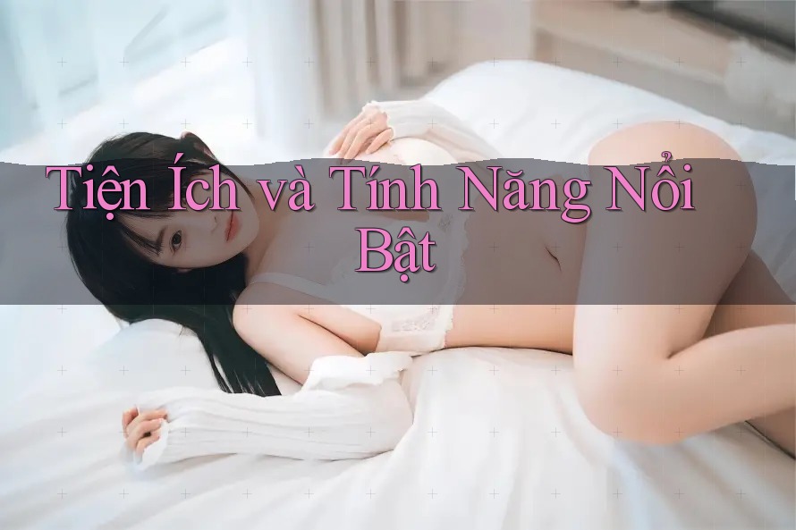 Tiện Ích Và Tính Năng Nổi Bật