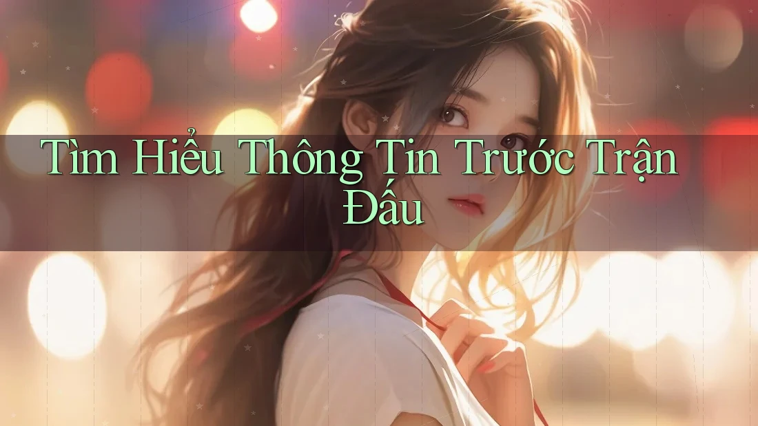 Tìm Hiểu Thông Tin Trước Trận Đấu Tìm Hiểu Thông Tin Trước Trận Đấu