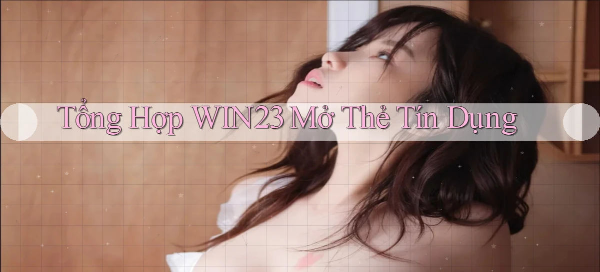 tổng hợp win23 mở thẻ tín dụng