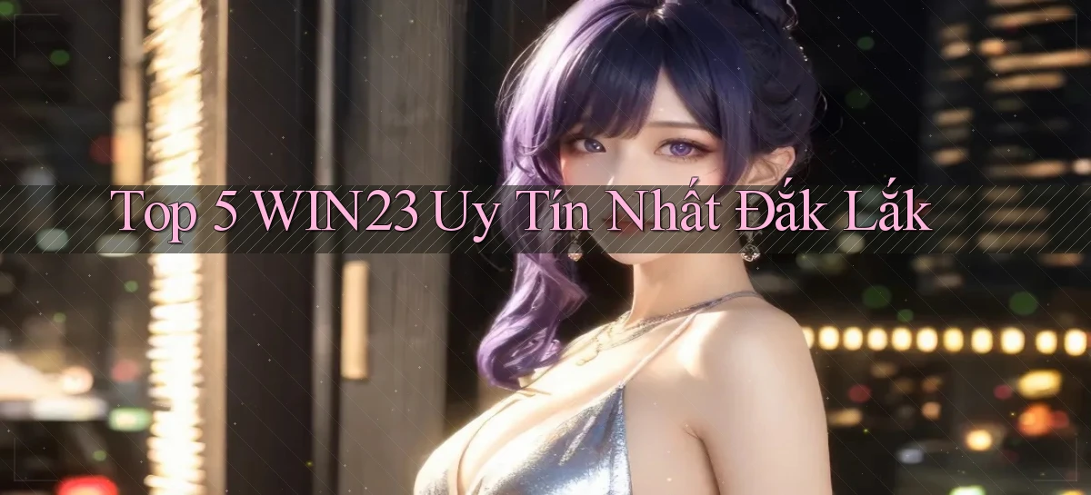 top 5 win23 uy tín nhất Đắk Lắk