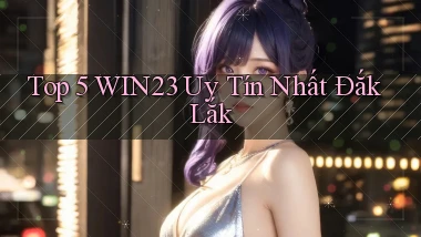 top 5 win23 uy tín nhất Đắk Lắk