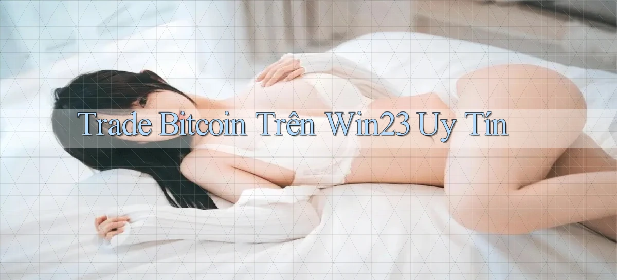 trade bitcoin trên win23 uy tín