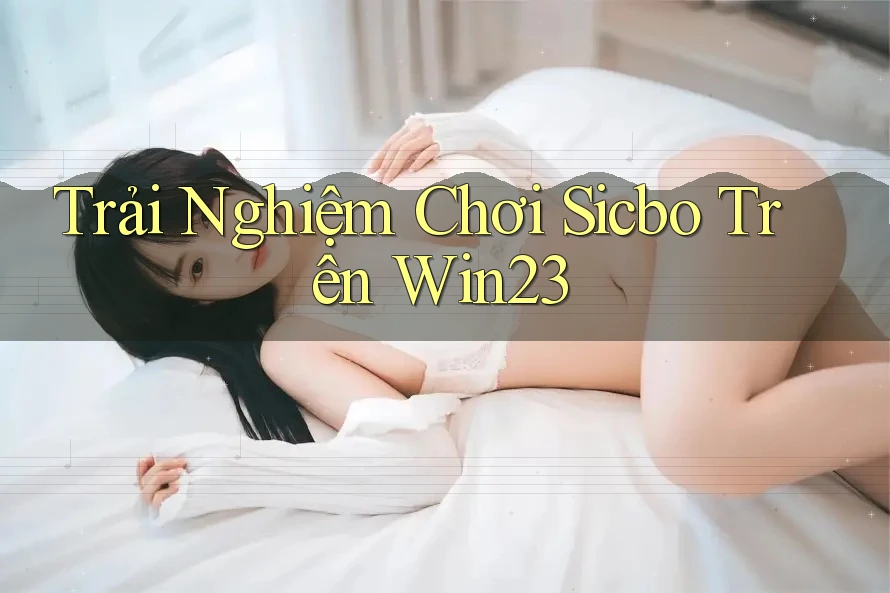 Trải Nghiệm Chơi Sicbo Trên Win23 Trải Nghiệm Chơi Sicbo Trên Win23