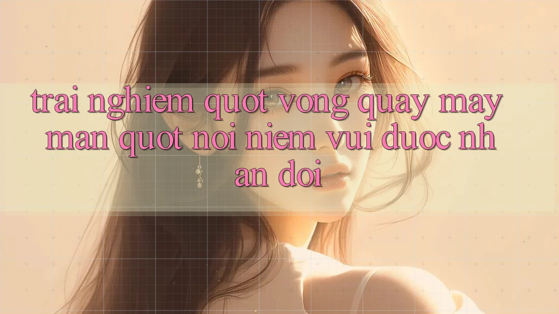 Trải Nghiệm " Vòng Quay May Mắn" - Nơi Niềm Vui Được Nhân Đôi