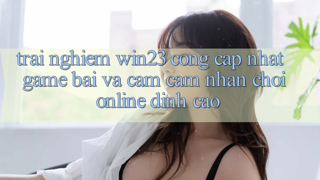 Trải nghiệm win23 - Cổng Cập Nhật Game Bài Và Cảm cảm nhận Chơi Online Đỉnh Cao Trải nghiệm win23 - Cổng Cập Nhật Game Bài Và Cảm cảm nhận Chơi Online Đỉnh Cao