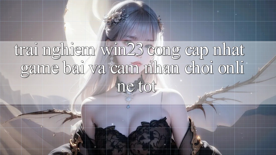 Trải nghiệm win23 - Cổng Cập Nhật Game Bài Và Cảm nhận Chơi Online Tốt Trải nghiệm win23 - Cổng Cập Nhật Game Bài Và Cảm nhận Chơi Online Tốt