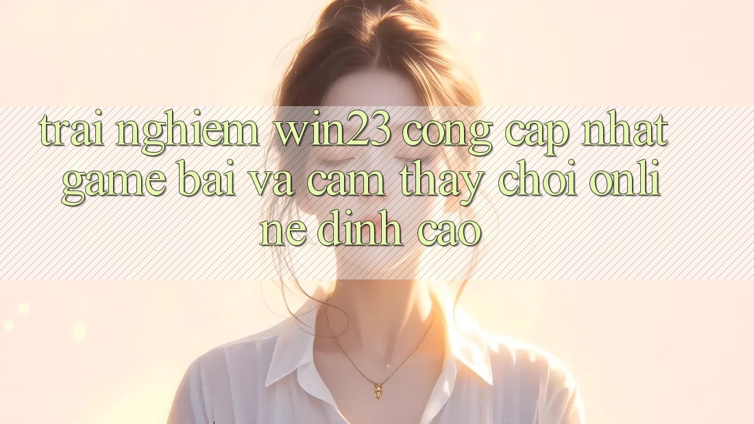 Trải nghiệm win23 - Cổng Cập Nhật Game Bài Và Cảm thấy Chơi Online Đỉnh Cao