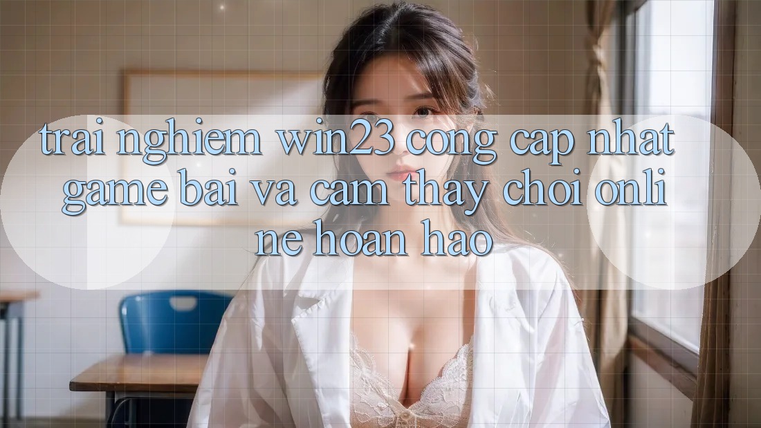 Trải nghiệm win23 - Cổng Cập Nhật Game Bài Và Cảm thấy Chơi Online Hoàn hảo Trải nghiệm win23 - Cổng Cập Nhật Game Bài Và Cảm thấy Chơi Online Hoàn hảo