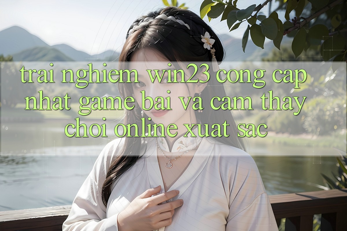 Trải nghiệm win23 - Cổng Cập Nhật Game Bài Và Cảm thấy Chơi Online Xuất sắc