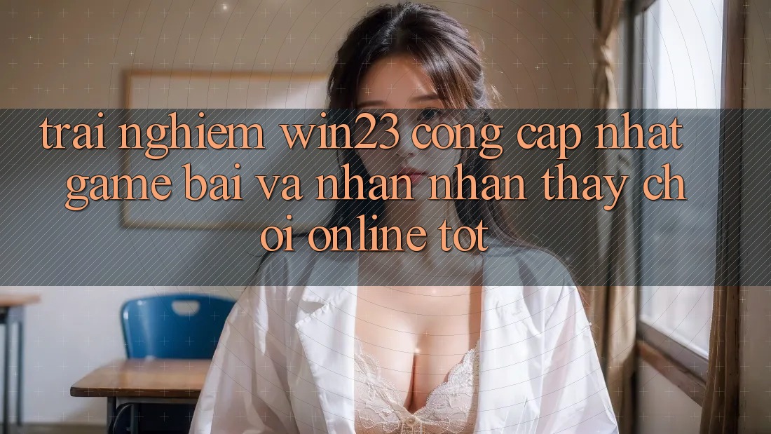 Trải nghiệm win23 - Cổng Cập Nhật Game Bài Và Nhận nhận thấy Chơi Online Tốt Trải nghiệm win23 - Cổng Cập Nhật Game Bài Và Nhận nhận thấy Chơi Online Tốt